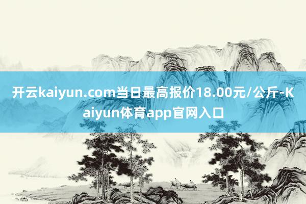 开云kaiyun.com当日最高报价18.00元/公斤-Kaiyun体育app官网入口