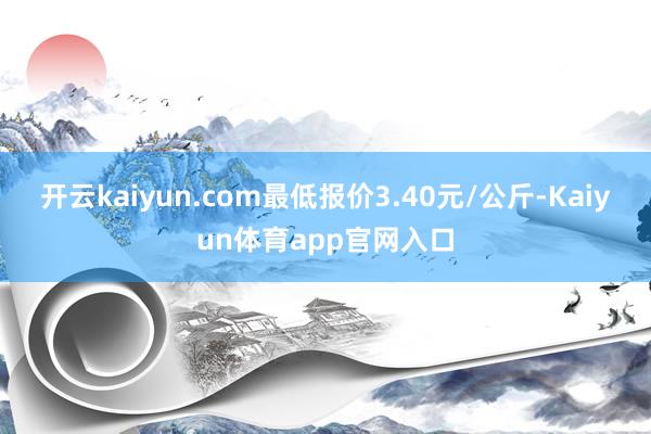 开云kaiyun.com最低报价3.40元/公斤-Kaiyun体育app官网入口