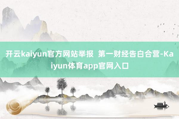 开云kaiyun官方网站举报  第一财经告白合营-Kaiyun体育app官网入口