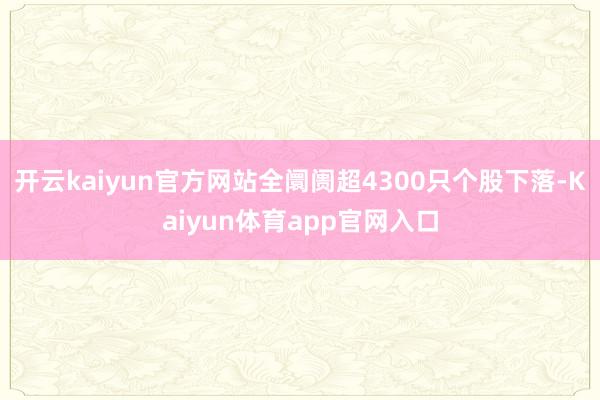 开云kaiyun官方网站全阛阓超4300只个股下落-Kaiyun体育app官网入口