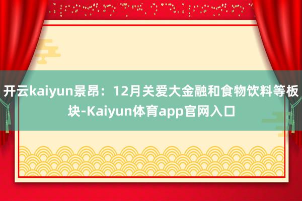 开云kaiyun景昂：12月关爱大金融和食物饮料等板块-Kaiyun体育app官网入口