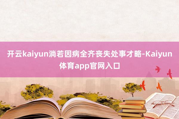 开云kaiyun淌若因病全齐丧失处事才略-Kaiyun体育app官网入口