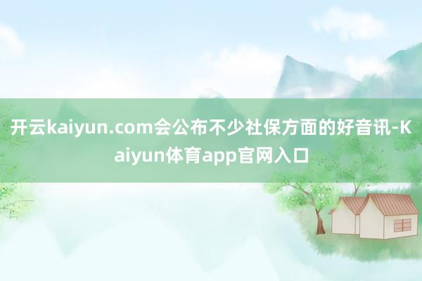 开云kaiyun.com会公布不少社保方面的好音讯-Kaiyun体育app官网入口