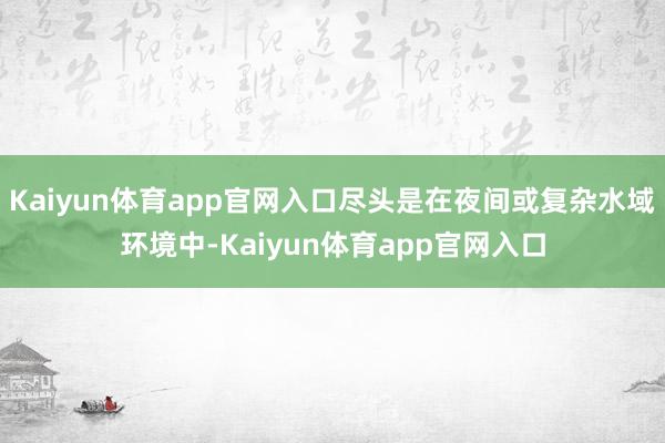 Kaiyun体育app官网入口尽头是在夜间或复杂水域环境中-Kaiyun体育app官网入口