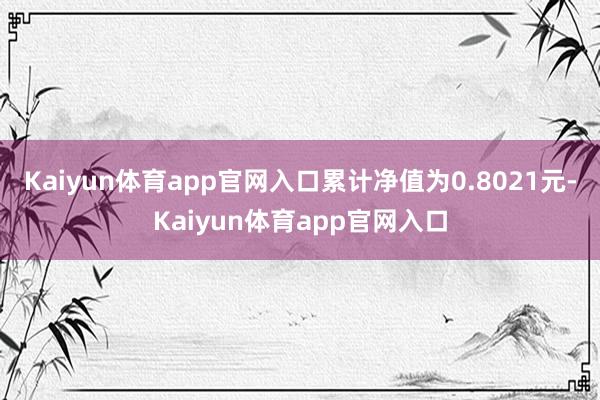 Kaiyun体育app官网入口累计净值为0.8021元-Kaiyun体育app官网入口