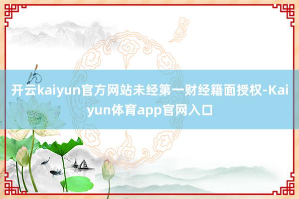 开云kaiyun官方网站未经第一财经籍面授权-Kaiyun体育app官网入口