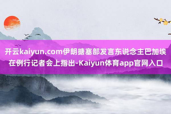 开云kaiyun.com伊朗搪塞部发言东说念主巴加埃在例行记者会上指出-Kaiyun体育app官网入口