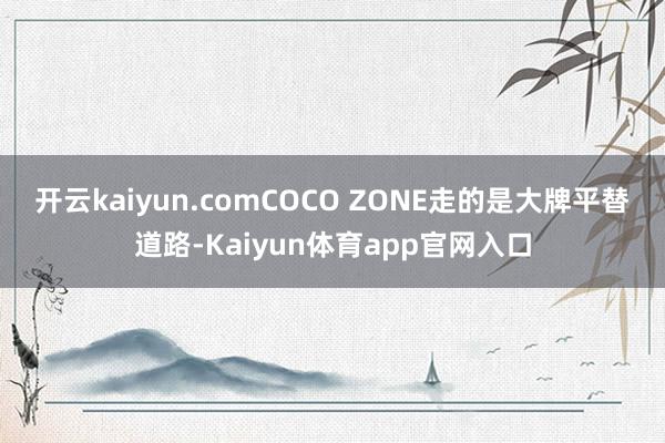 开云kaiyun.com　　COCO ZONE走的是大牌平替道路-Kaiyun体育app官网入口