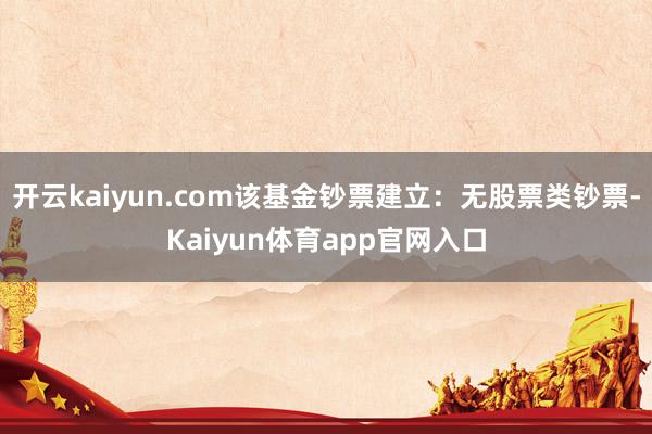 开云kaiyun.com该基金钞票建立：无股票类钞票-Kaiyun体育app官网入口