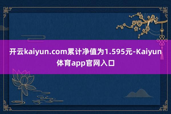 开云kaiyun.com累计净值为1.595元-Kaiyun体育app官网入口