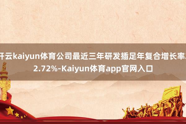 开云kaiyun体育公司最近三年研发插足年复合增长率22.72%-Kaiyun体育app官网入口