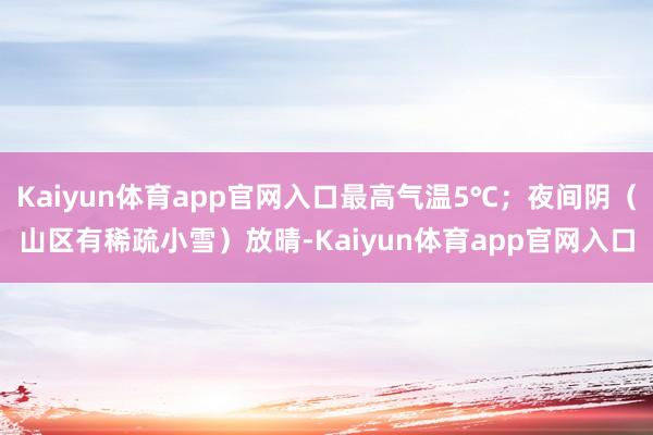 Kaiyun体育app官网入口最高气温5℃；夜间阴（山区有稀疏小雪）放晴-Kaiyun体育app官网入口