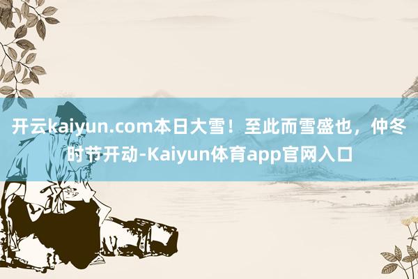 开云kaiyun.com本日大雪！至此而雪盛也，仲冬时节开动-Kaiyun体育app官网入口