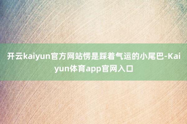 开云kaiyun官方网站愣是踩着气运的小尾巴-Kaiyun体育app官网入口