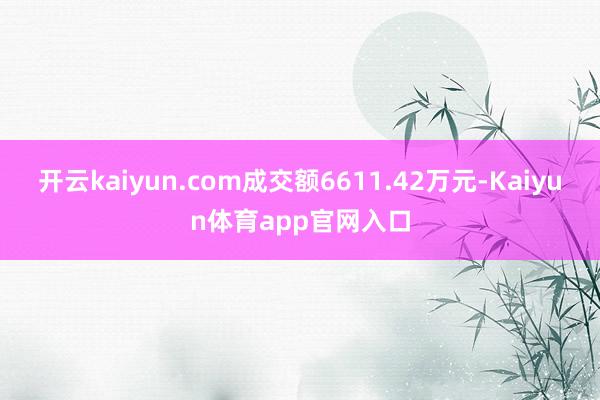 开云kaiyun.com成交额6611.42万元-Kaiyun体育app官网入口