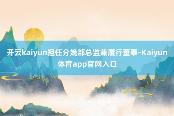 开云kaiyun担任分娩部总监兼履行董事-Kaiyun体育app官网入口