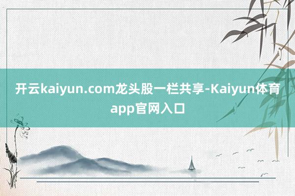 开云kaiyun.com龙头股一栏共享-Kaiyun体育app官网入口