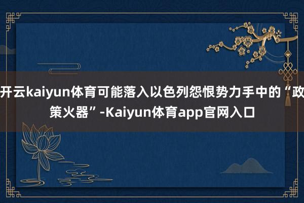 开云kaiyun体育可能落入以色列怨恨势力手中的“政策火器”-Kaiyun体育app官网入口