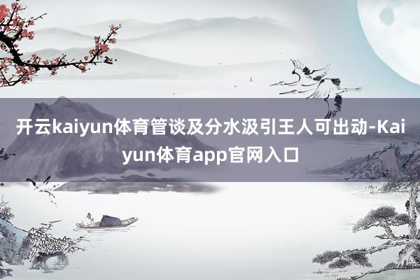 开云kaiyun体育管谈及分水汲引王人可出动-Kaiyun体育app官网入口