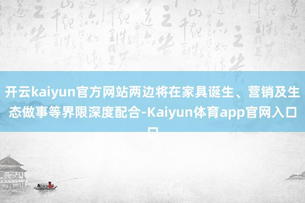 开云kaiyun官方网站两边将在家具诞生、营销及生态做事等界限深度配合-Kaiyun体育app官网入口