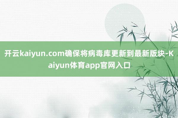 开云kaiyun.com确保将病毒库更新到最新版块-Kaiyun体育app官网入口