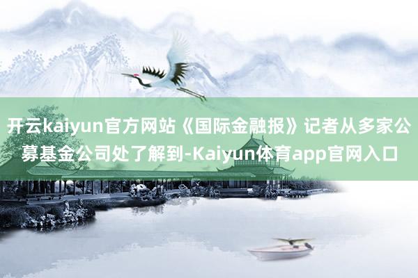 开云kaiyun官方网站《国际金融报》记者从多家公募基金公司处了解到-Kaiyun体育app官网入口