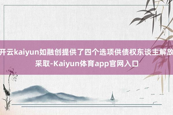 开云kaiyun如融创提供了四个选项供债权东谈主解放采取-Kaiyun体育app官网入口