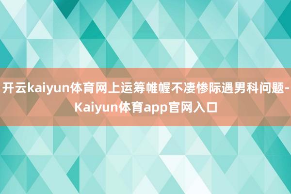 开云kaiyun体育网上运筹帷幄不凄惨际遇男科问题-Kaiyun体育app官网入口