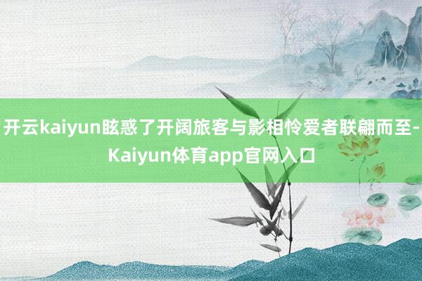 开云kaiyun眩惑了开阔旅客与影相怜爱者联翩而至-Kaiyun体育app官网入口