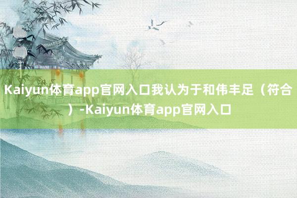 Kaiyun体育app官网入口我认为于和伟丰足（符合）-Kaiyun体育app官网入口