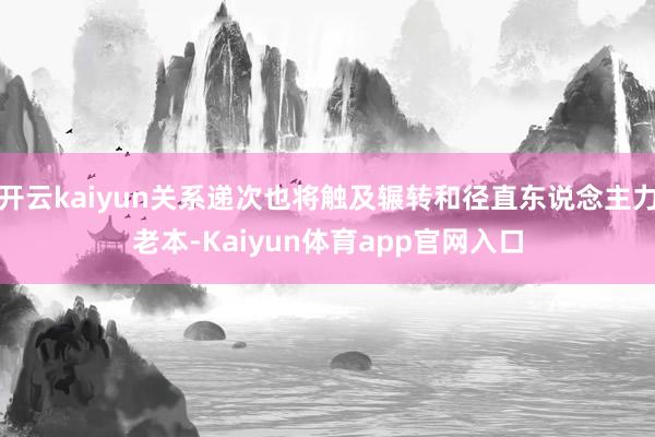 开云kaiyun关系递次也将触及辗转和径直东说念主力老本-Kaiyun体育app官网入口