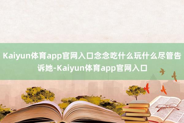 Kaiyun体育app官网入口念念吃什么玩什么尽管告诉她-Kaiyun体育app官网入口