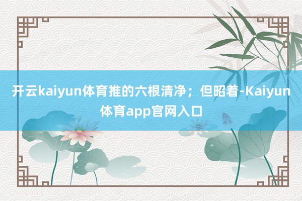 开云kaiyun体育推的六根清净；但昭着-Kaiyun体育app官网入口