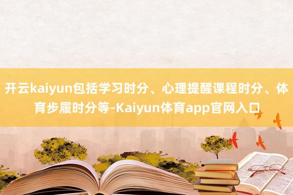 开云kaiyun包括学习时分、心理提醒课程时分、体育步履时分等-Kaiyun体育app官网入口