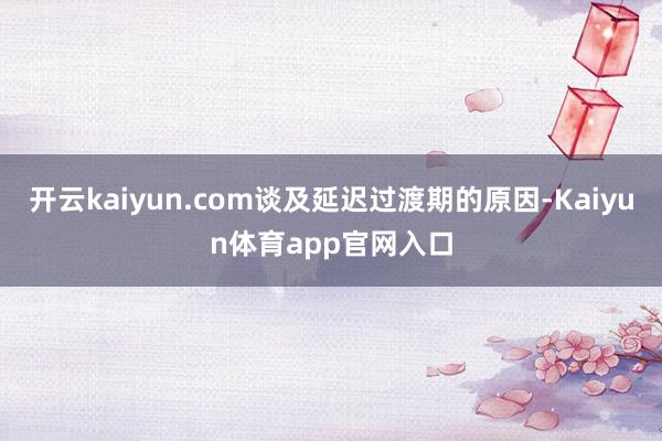 开云kaiyun.com谈及延迟过渡期的原因-Kaiyun体育app官网入口