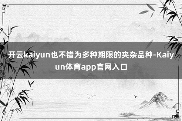 开云kaiyun也不错为多种期限的夹杂品种-Kaiyun体育app官网入口