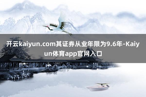 开云kaiyun.com其证券从业年限为9.6年-Kaiyun体育app官网入口