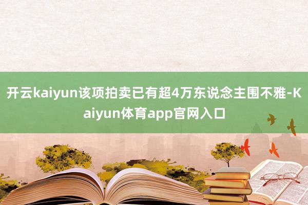 开云kaiyun该项拍卖已有超4万东说念主围不雅-Kaiyun体育app官网入口