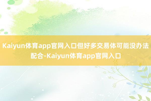 Kaiyun体育app官网入口但好多交易体可能没办法配合-Kaiyun体育app官网入口