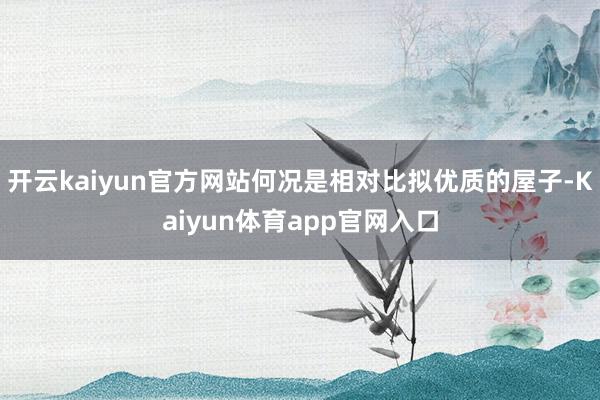 开云kaiyun官方网站何况是相对比拟优质的屋子-Kaiyun体育app官网入口