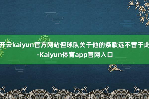 开云kaiyun官方网站但球队关于他的条款远不啻于此-Kaiyun体育app官网入口