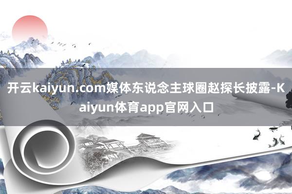 开云kaiyun.com媒体东说念主球圈赵探长披露-Kaiyun体育app官网入口