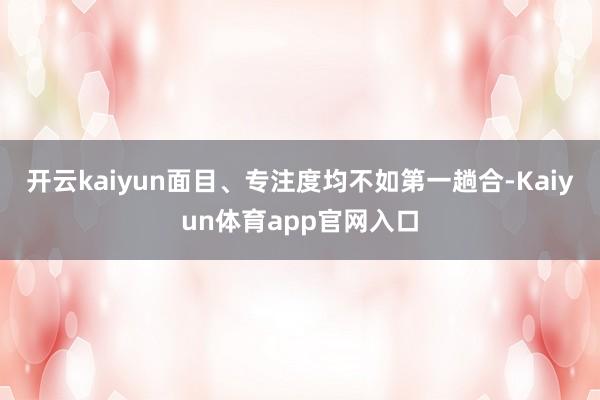 开云kaiyun面目、专注度均不如第一趟合-Kaiyun体育app官网入口