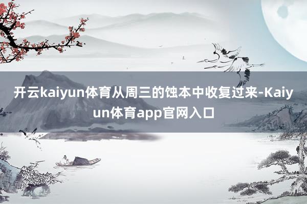 开云kaiyun体育从周三的蚀本中收复过来-Kaiyun体育app官网入口