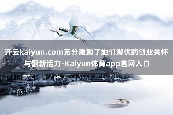 开云kaiyun.com充分激勉了她们潜伏的创业关怀与翻新活力-Kaiyun体育app官网入口