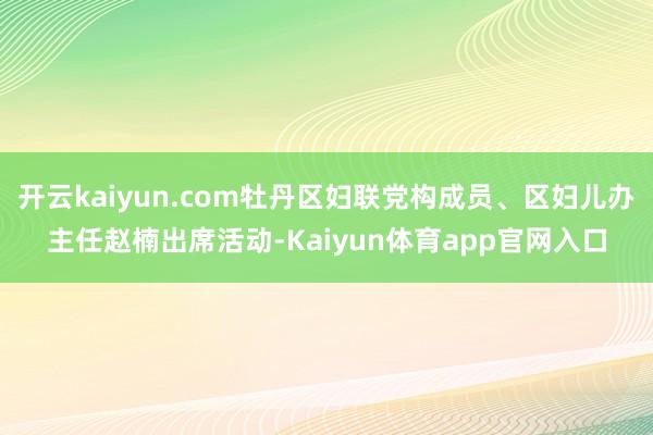 开云kaiyun.com牡丹区妇联党构成员、区妇儿办主任赵楠出席活动-Kaiyun体育app官网入口