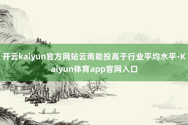 开云kaiyun官方网站云南能投高于行业平均水平-Kaiyun体育app官网入口