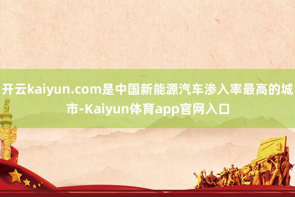 开云kaiyun.com是中国新能源汽车渗入率最高的城市-Kaiyun体育app官网入口