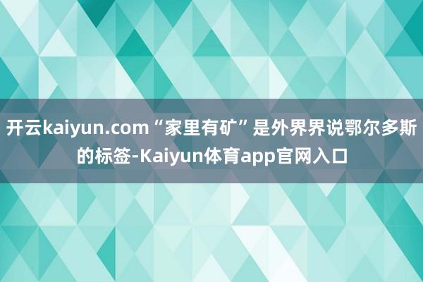 开云kaiyun.com“家里有矿”是外界界说鄂尔多斯的标签-Kaiyun体育app官网入口