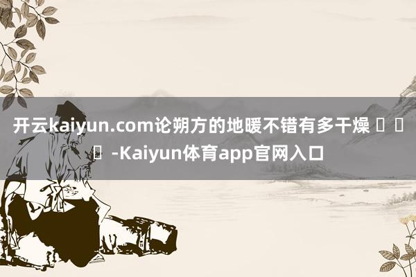 开云kaiyun.com论朔方的地暖不错有多干燥 ​​​-Kaiyun体育app官网入口